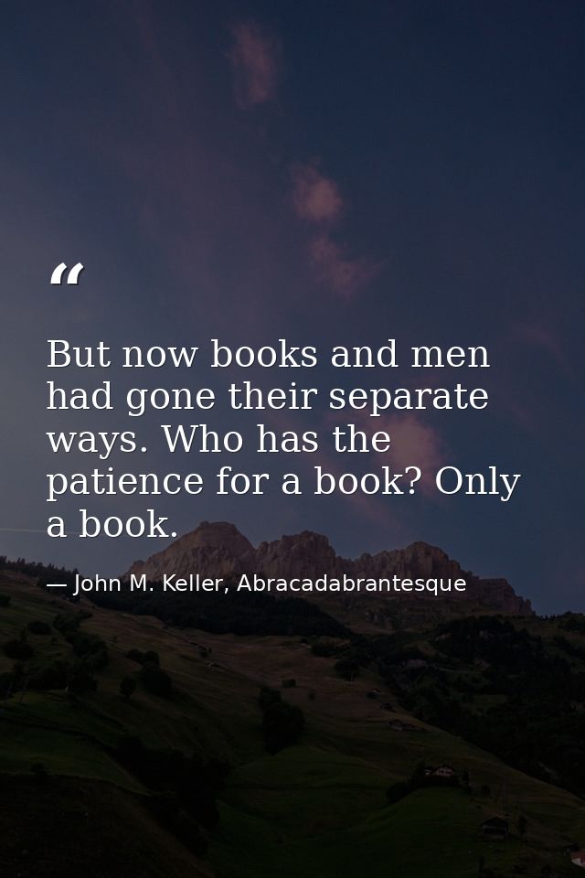 But now books and men had gone their separate ways. Who has the patience for a book? Only a book. — John M. Keller, Abracadabrantesque