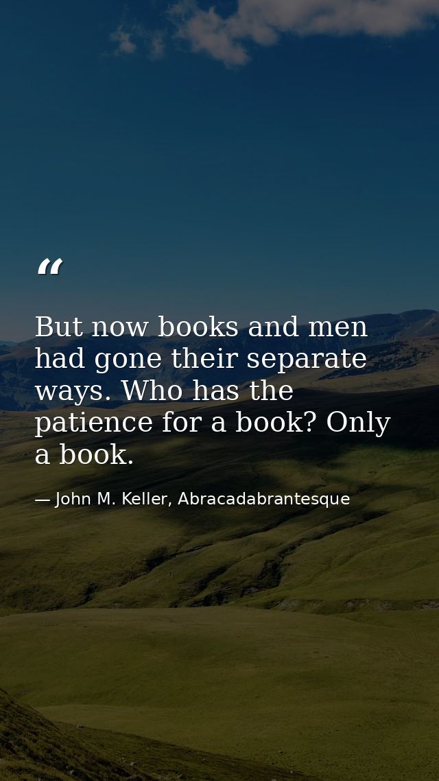But now books and men had gone their separate ways. Who has the patience for a book? Only a book. — John M. Keller, Abracadabrantesque