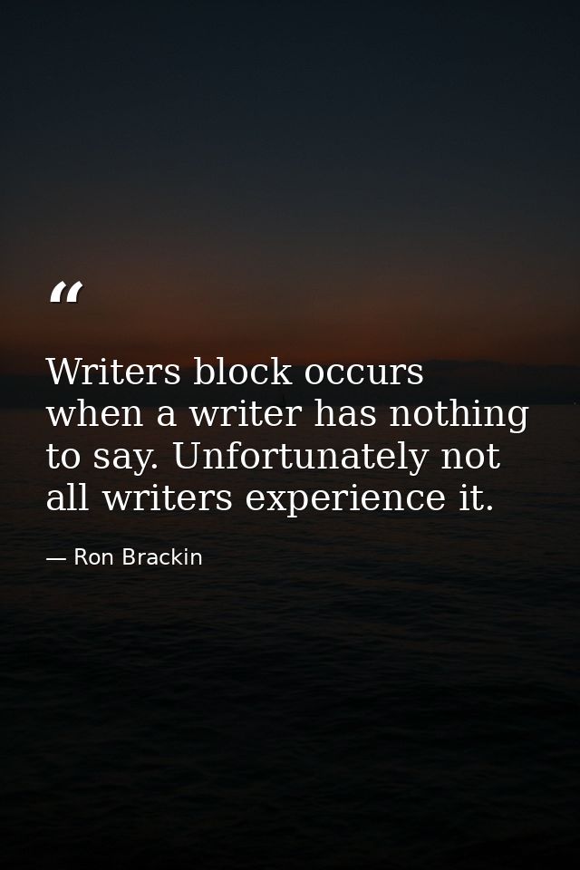 Writers block occurs when a writer has nothing to say. Unfortunately not all writers experience it. — Ron Brackin