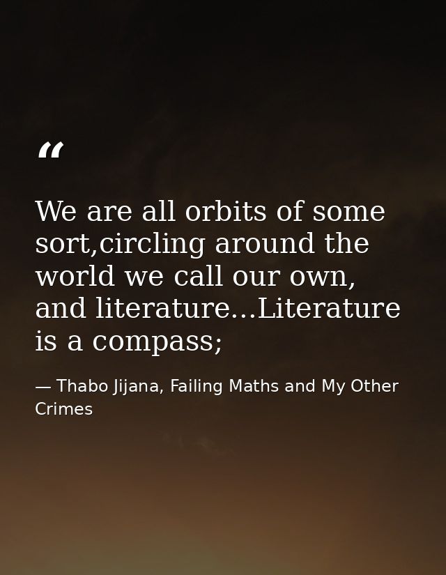 We are all orbits of some sort,circling around the world we call our own, and literature...Literature is a compass; — Thabo Jijana, Failing Maths and My Other Crimes