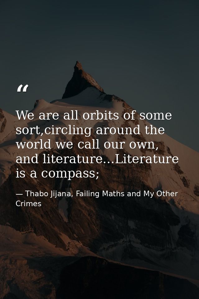 We are all orbits of some sort,circling around the world we call our own, and literature...Literature is a compass; — Thabo Jijana, Failing Maths and My Other Crimes