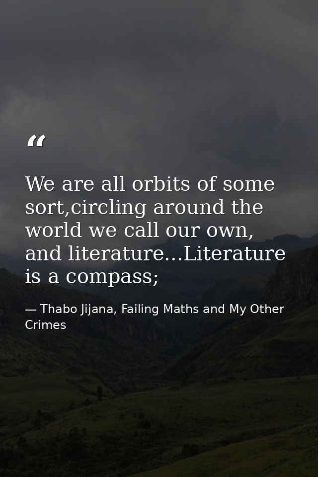 We are all orbits of some sort,circling around the world we call our own, and literature...Literature is a compass; — Thabo Jijana, Failing Maths and My Other Crimes