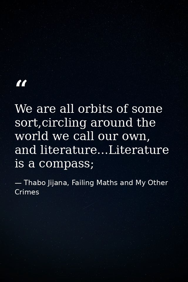We are all orbits of some sort,circling around the world we call our own, and literature...Literature is a compass; — Thabo Jijana, Failing Maths and My Other Crimes