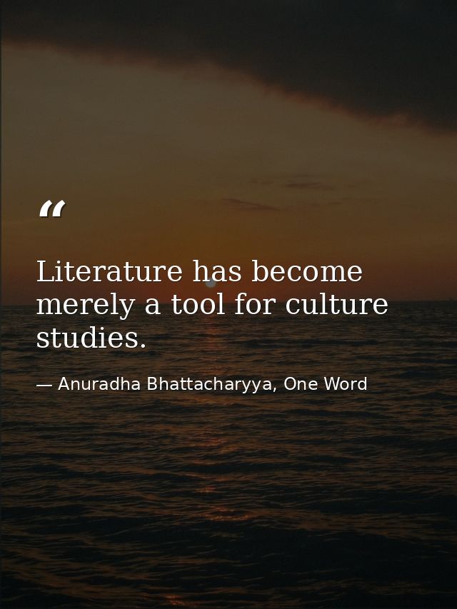 Literature has become merely a tool for culture studies. — Anuradha Bhattacharyya, One Word