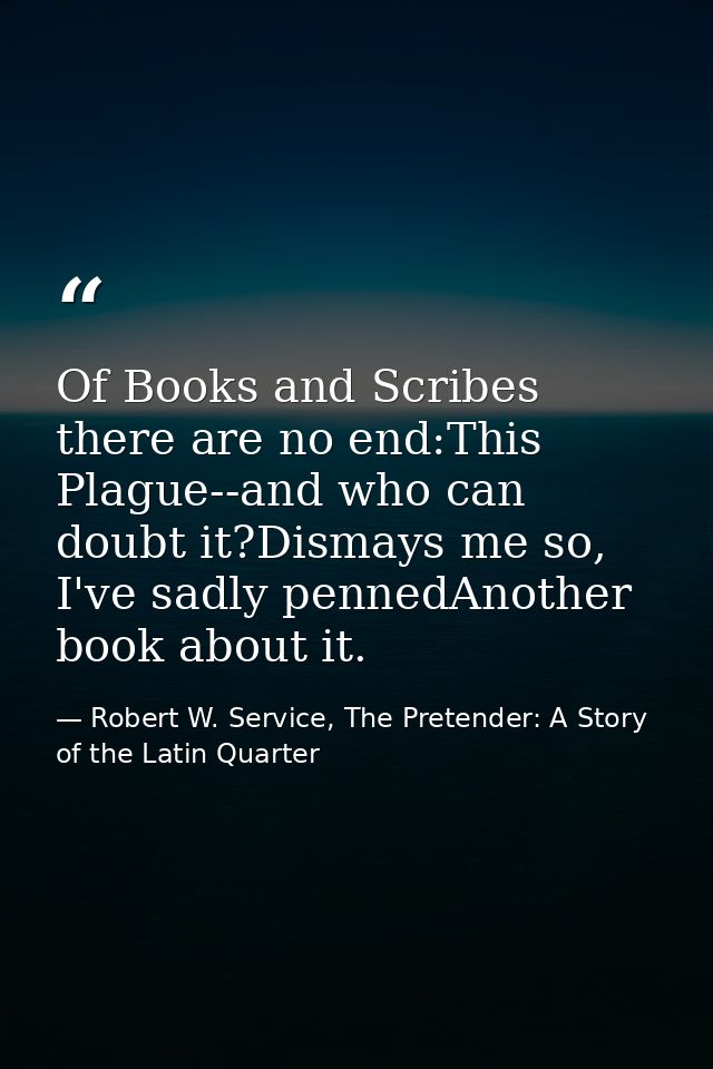 Of Books and Scribes there are no end:This Plague--and who can doubt it?Dismays me so, I've sadly pennedAnother book abo — Robert W. Service, The Pretender: A Story of the Latin Quarter