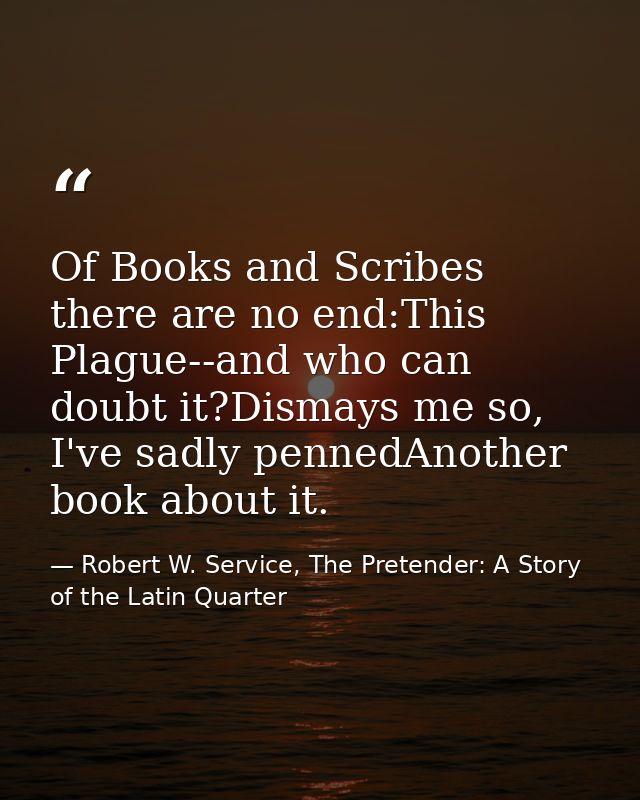 Of Books and Scribes there are no end:This Plague--and who can doubt it?Dismays me so, I've sadly pennedAnother book abo — Robert W. Service, The Pretender: A Story of the Latin Quarter