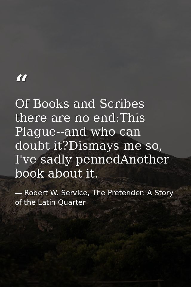 Of Books and Scribes there are no end:This Plague--and who can doubt it?Dismays me so, I've sadly pennedAnother book abo — Robert W. Service, The Pretender: A Story of the Latin Quarter