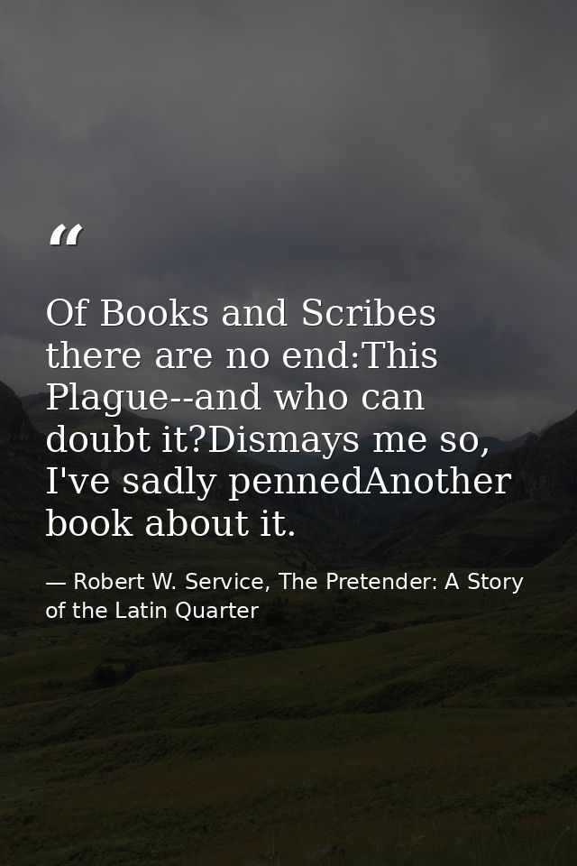 Of Books and Scribes there are no end:This Plague--and who can doubt it?Dismays me so, I've sadly pennedAnother book abo — Robert W. Service, The Pretender: A Story of the Latin Quarter