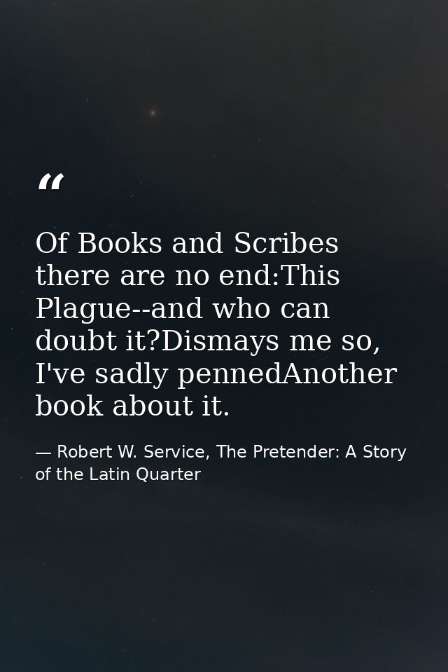 Of Books and Scribes there are no end:This Plague--and who can doubt it?Dismays me so, I've sadly pennedAnother book abo — Robert W. Service, The Pretender: A Story of the Latin Quarter