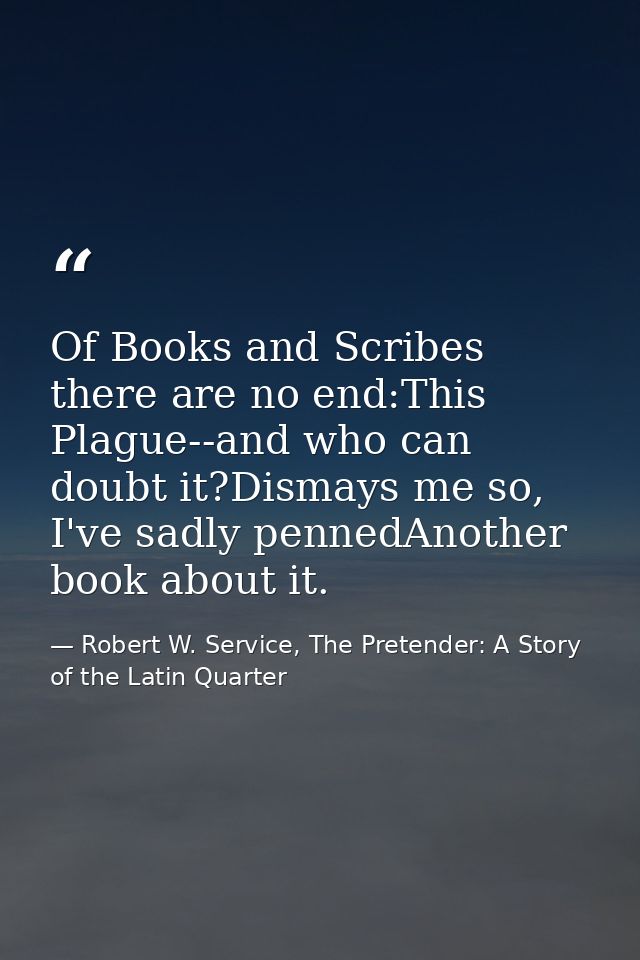 Of Books and Scribes there are no end:This Plague--and who can doubt it?Dismays me so, I've sadly pennedAnother book abo — Robert W. Service, The Pretender: A Story of the Latin Quarter