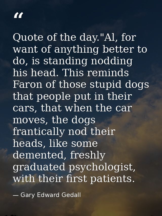 Quote of the day."Al, for want of anything better to do, is standing nodding his head. This reminds Faron of those stupi — Gary Edward Gedall