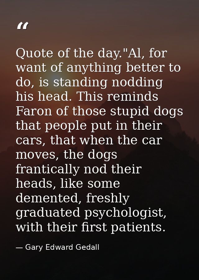 Quote of the day."Al, for want of anything better to do, is standing nodding his head. This reminds Faron of those stupi — Gary Edward Gedall