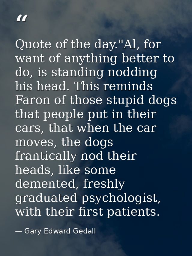 Quote of the day."Al, for want of anything better to do, is standing nodding his head. This reminds Faron of those stupi — Gary Edward Gedall