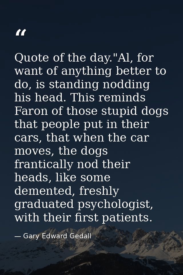 Quote of the day."Al, for want of anything better to do, is standing nodding his head. This reminds Faron of those stupi — Gary Edward Gedall