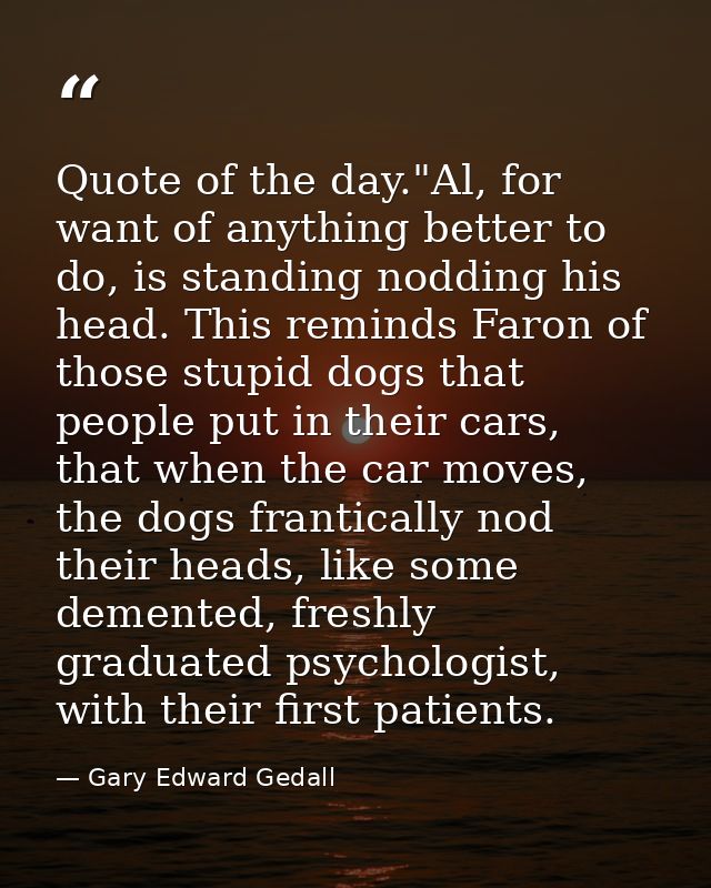 Quote of the day."Al, for want of anything better to do, is standing nodding his head. This reminds Faron of those stupi — Gary Edward Gedall