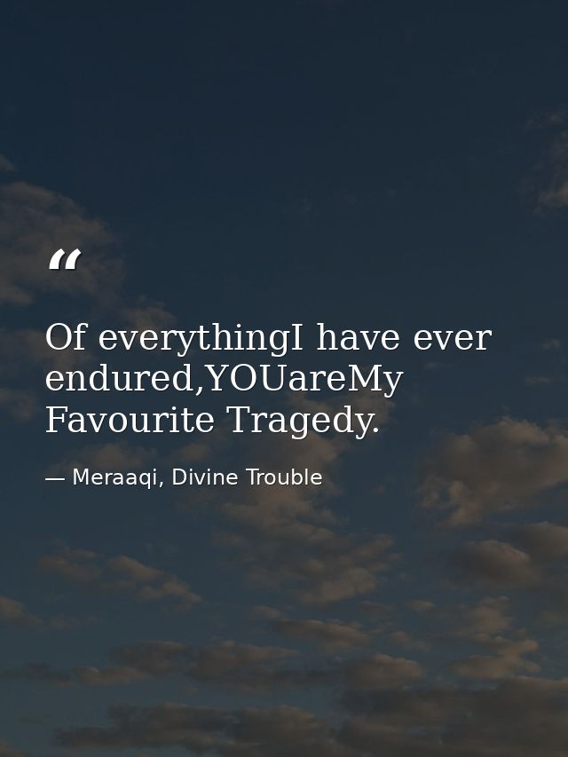 Of everythingI have ever endured,YOUareMy Favourite Tragedy. — Meraaqi, Divine Trouble