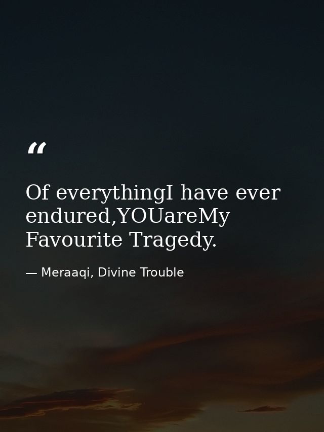 Of everythingI have ever endured,YOUareMy Favourite Tragedy. — Meraaqi, Divine Trouble