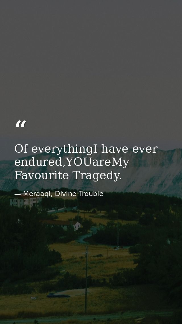 Of everythingI have ever endured,YOUareMy Favourite Tragedy. — Meraaqi, Divine Trouble