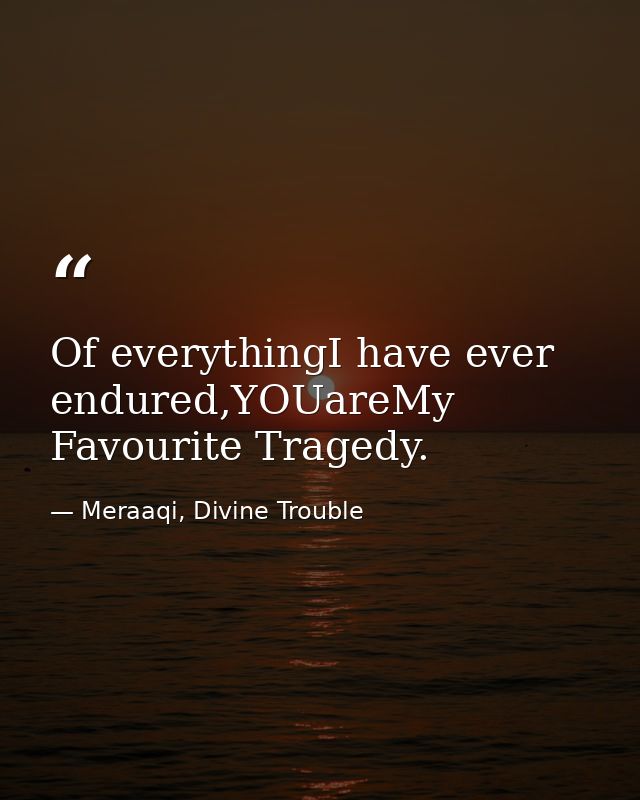 Of everythingI have ever endured,YOUareMy Favourite Tragedy. — Meraaqi, Divine Trouble