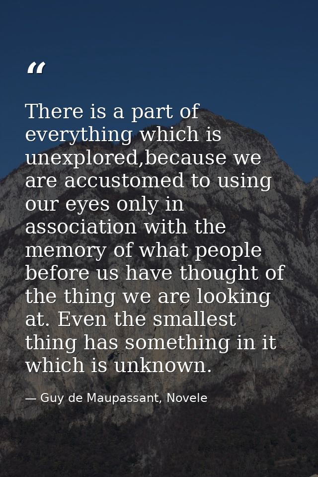 There is a part of everything which is unexplored,because we are accustomed to using our eyes only in association with t — Guy de Maupassant, Novele