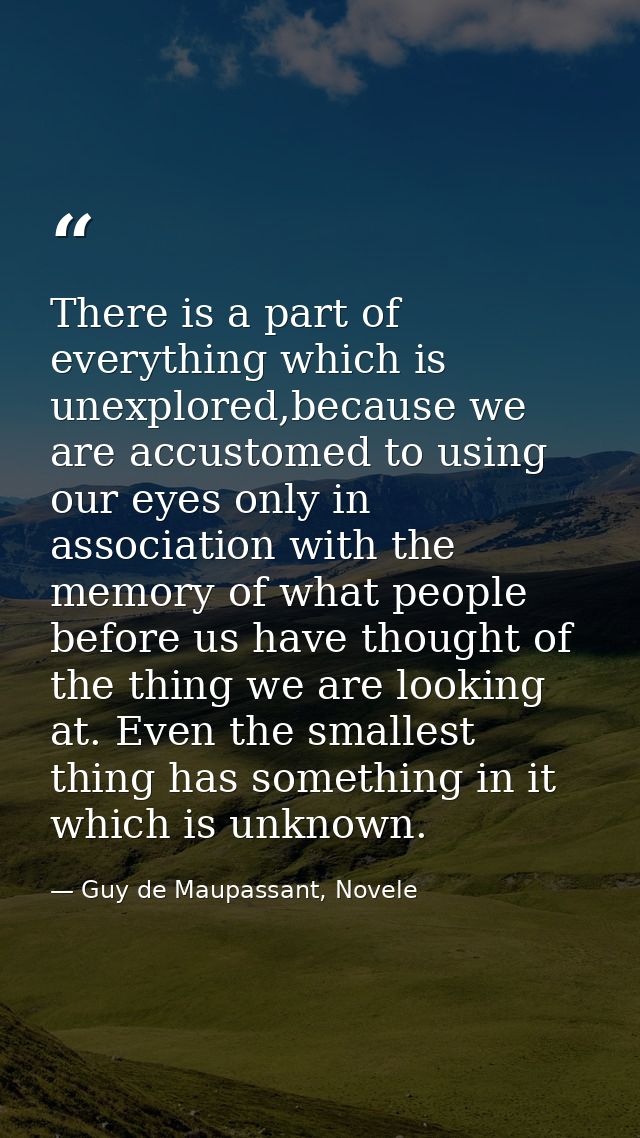 There is a part of everything which is unexplored,because we are accustomed to using our eyes only in association with t — Guy de Maupassant, Novele