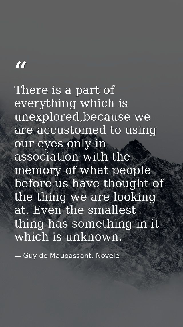 There is a part of everything which is unexplored,because we are accustomed to using our eyes only in association with t — Guy de Maupassant, Novele