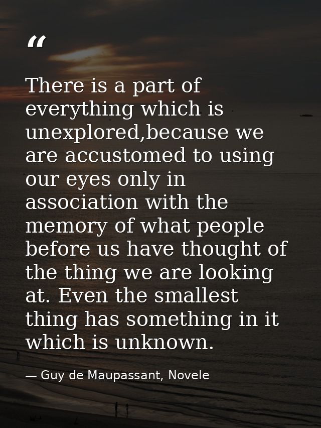 There is a part of everything which is unexplored,because we are accustomed to using our eyes only in association with t — Guy de Maupassant, Novele