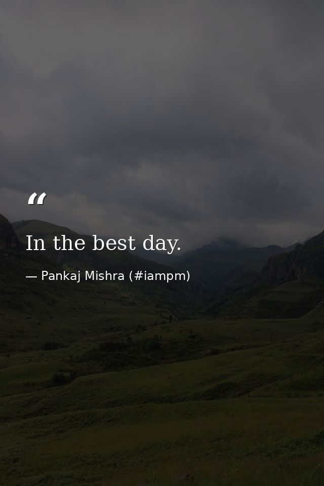 In the best day. — Pankaj Mishra (#iampm)