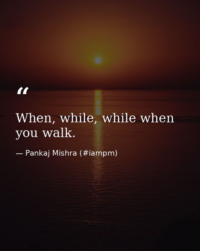 When, while, while when you walk. — Pankaj Mishra (#iampm)