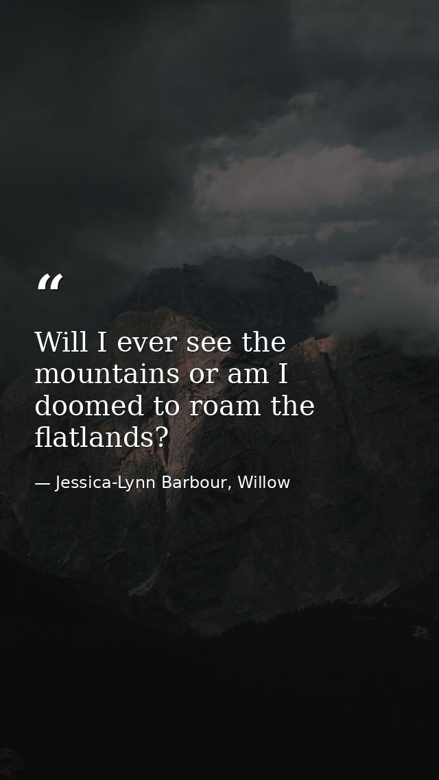 Will I ever see the mountains or am I doomed to roam the flatlands? — Jessica-Lynn Barbour, Willow