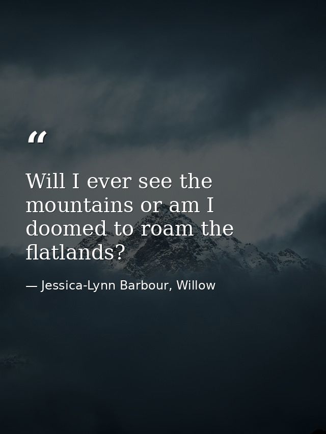 Will I ever see the mountains or am I doomed to roam the flatlands? — Jessica-Lynn Barbour, Willow