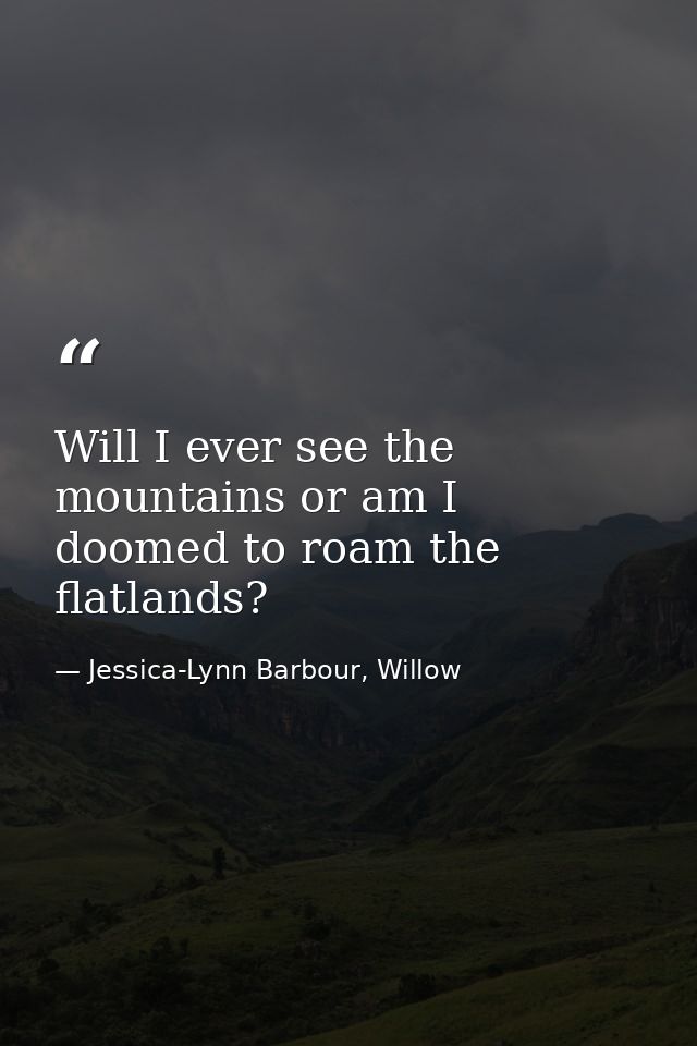 Will I ever see the mountains or am I doomed to roam the flatlands? — Jessica-Lynn Barbour, Willow