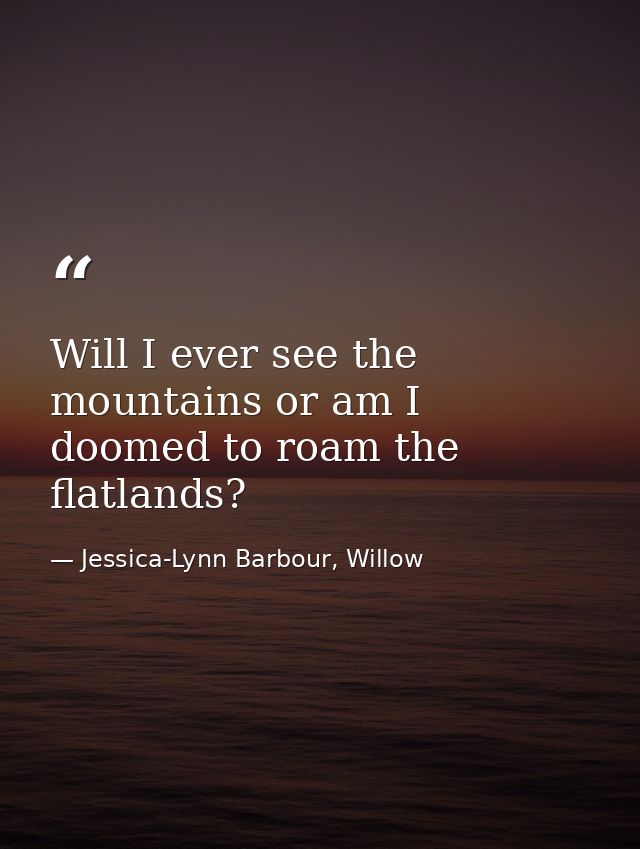 Will I ever see the mountains or am I doomed to roam the flatlands? — Jessica-Lynn Barbour, Willow