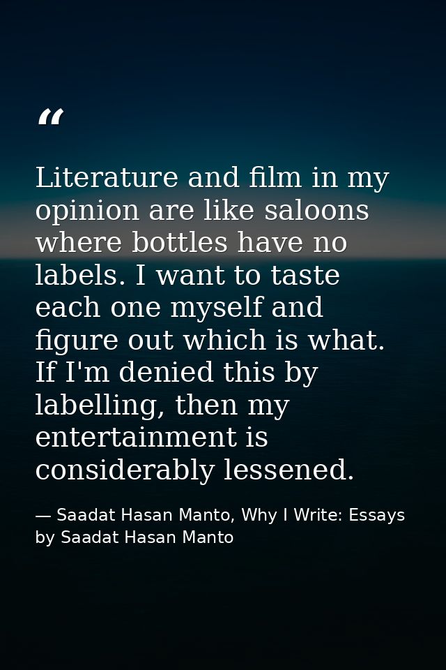 Literature and film in my opinion are like saloons where bottles have no labels. I want to taste each one myself and fig — Saadat Hasan Manto, Why I Write: Essays by Saadat Hasan Manto