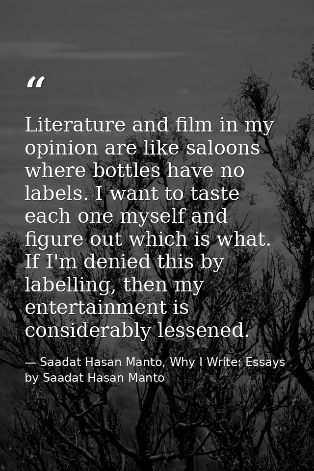 Literature and film in my opinion are like saloons where bottles have no labels. I want to taste each one myself and fig — Saadat Hasan Manto, Why I Write: Essays by Saadat Hasan Manto
