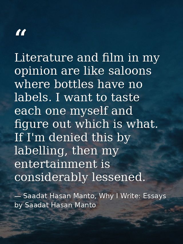 Literature and film in my opinion are like saloons where bottles have no labels. I want to taste each one myself and fig — Saadat Hasan Manto, Why I Write: Essays by Saadat Hasan Manto