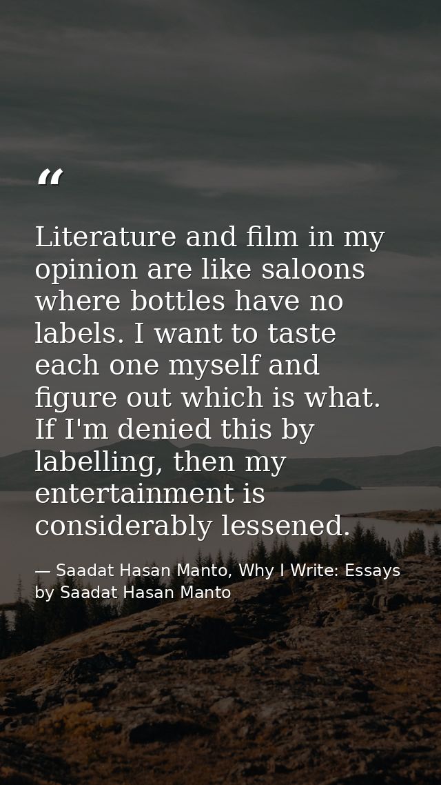 Literature and film in my opinion are like saloons where bottles have no labels. I want to taste each one myself and fig — Saadat Hasan Manto, Why I Write: Essays by Saadat Hasan Manto