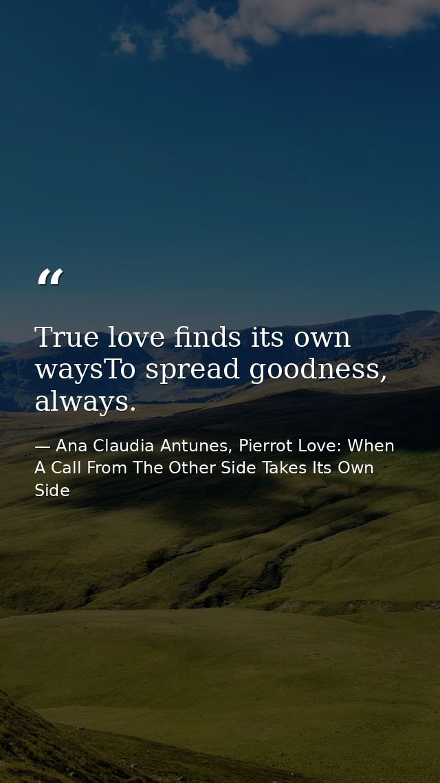 True love finds its own waysTo spread goodness, always. — Ana Claudia Antunes, Pierrot Love: When A Call From The Other Side Takes Its Own Side