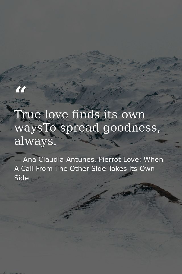 True love finds its own waysTo spread goodness, always. — Ana Claudia Antunes, Pierrot Love: When A Call From The Other Side Takes Its Own Side