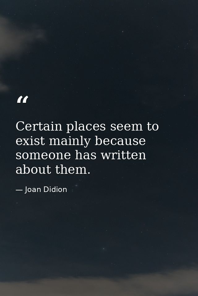 Certain places seem to exist mainly because someone has written about them. — Joan Didion