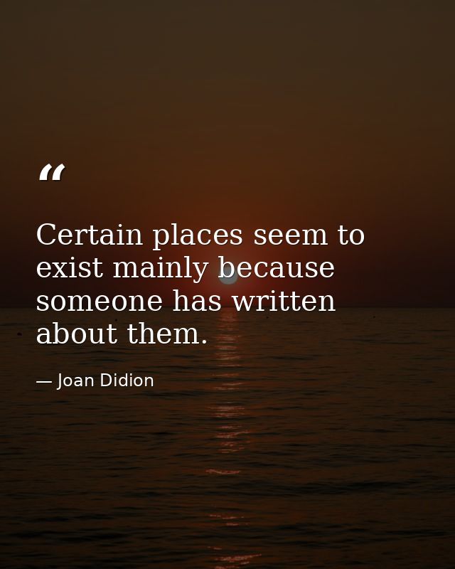 Certain places seem to exist mainly because someone has written about them. — Joan Didion