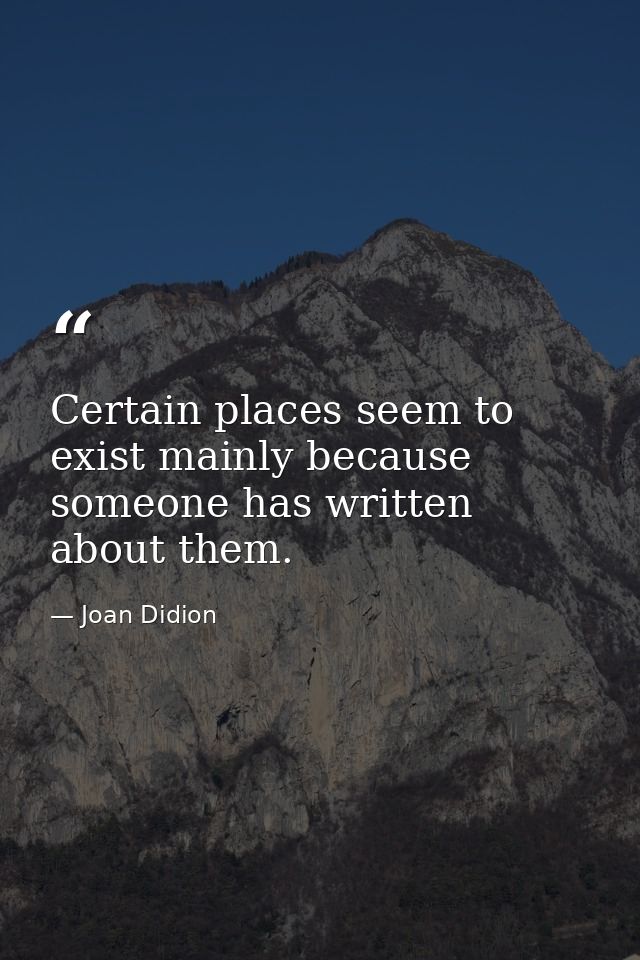 Certain places seem to exist mainly because someone has written about them. — Joan Didion
