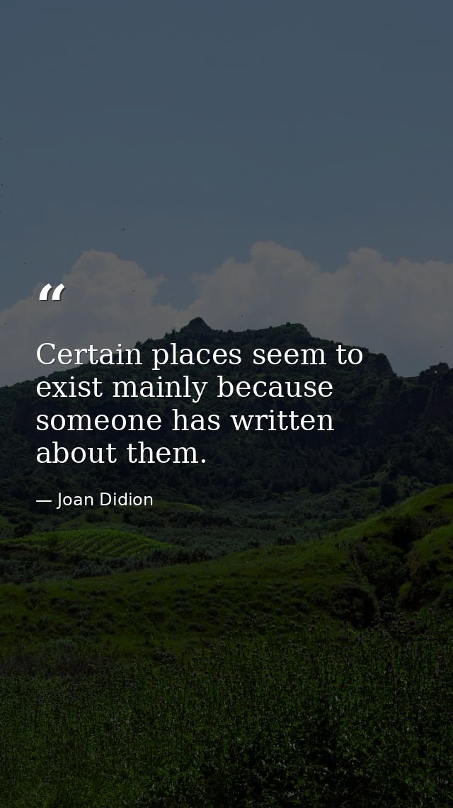 Certain places seem to exist mainly because someone has written about them. — Joan Didion