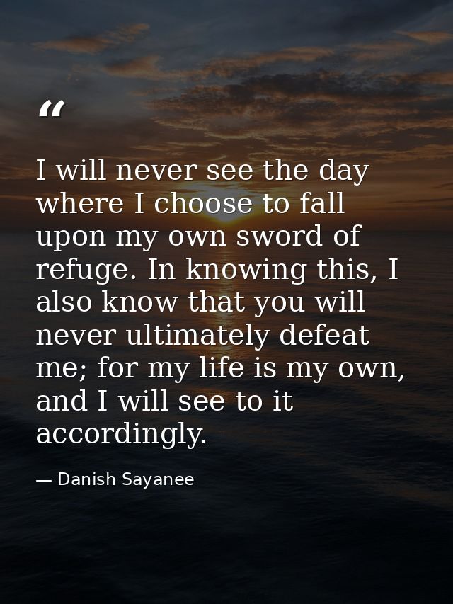 I will never see the day where I choose to fall upon my own sword of refuge. In knowing this, I also know that you will  — Danish Sayanee