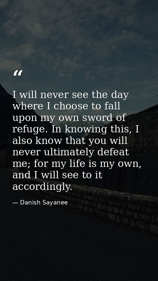 I will never see the day where I choose to fall upon my own sword of refuge. In knowing this, I also know that you will  — Danish Sayanee