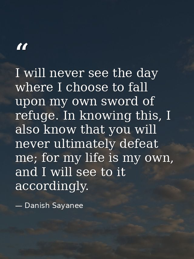 I will never see the day where I choose to fall upon my own sword of refuge. In knowing this, I also know that you will  — Danish Sayanee