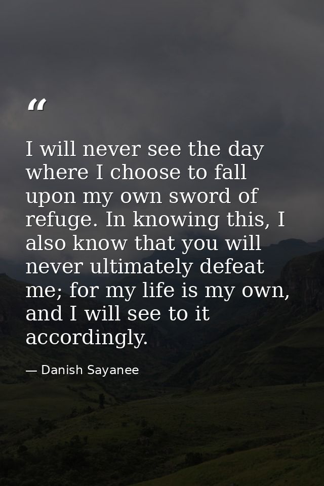 I will never see the day where I choose to fall upon my own sword of refuge. In knowing this, I also know that you will  — Danish Sayanee