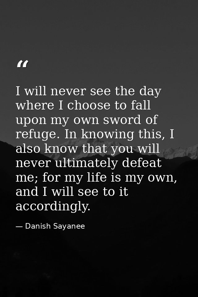 I will never see the day where I choose to fall upon my own sword of refuge. In knowing this, I also know that you will  — Danish Sayanee