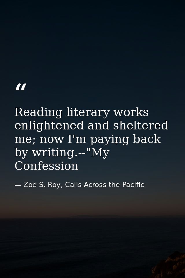 Reading literary works enlightened and sheltered me; now I'm paying back by writing.--"My Confession — Zoë S. Roy, Calls Across the Pacific