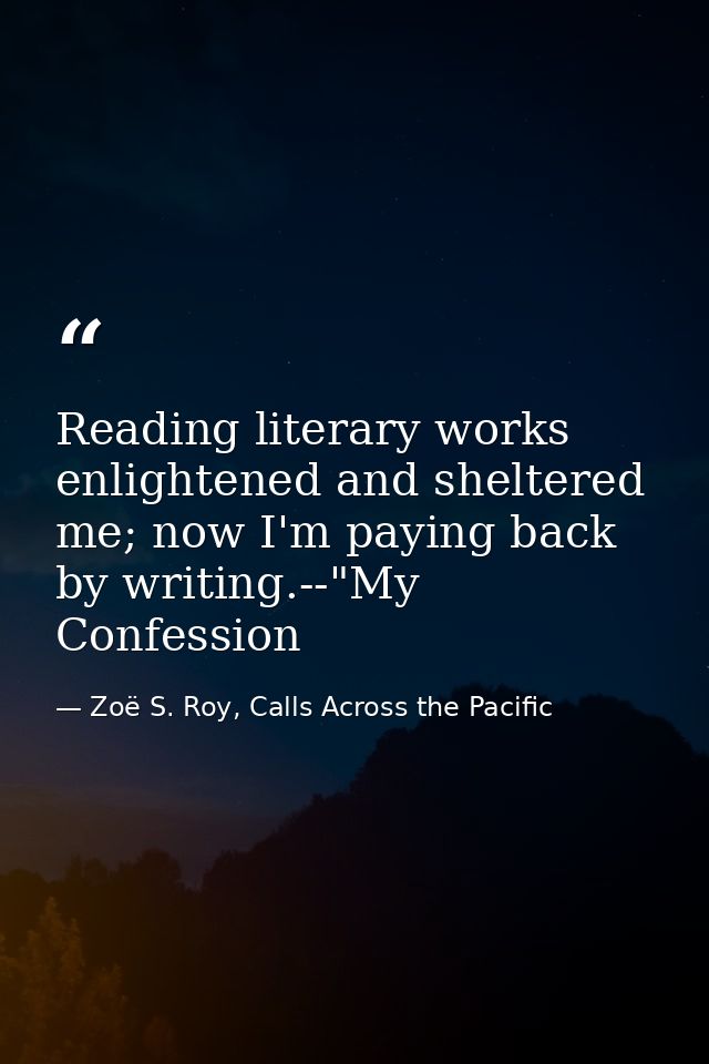 Reading literary works enlightened and sheltered me; now I'm paying back by writing.--"My Confession — Zoë S. Roy, Calls Across the Pacific